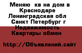 Меняю 3кв на дом в Краснодаре - Ленинградская обл., Санкт-Петербург г. Недвижимость » Квартиры обмен   